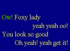 Ow! Foxy lady

yeah yeah 00!
You look so good

Oh yeah! yeah get it!