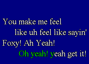 You make me feel

like uh feel like sayin'
Foxy! Ah Yeah!
Oh yeah! yeah get it!