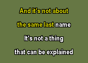 And it's not about
the same last name

It's not a thing

that can be explained