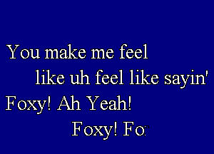 You make me feel

like uh feel like sayin'
Foxy! Ah Yeah!
F oxy! FOI