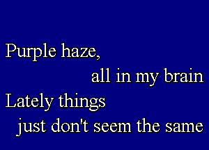 Pulple haze,

all in my brain
Lately things
just don't seem the same