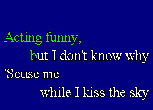 Acting funny,

but I don't know why

'Scuse me
while I kiss the sky