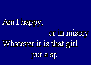 Am I happy,

or in misery
Whatever it is that girl
put 3 sp-