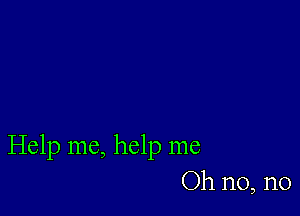 Help me, help me
Oh n0, n0