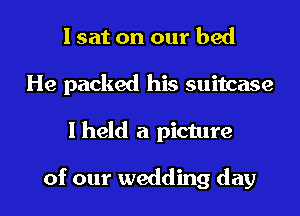 I sat on our bed
He packed his suitcase

I held a picture

of our wedding day l