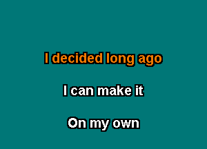 I decided long ago

I can make it

On my own