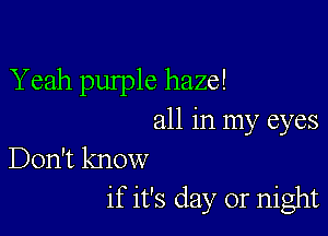 Yeah pulple haze!

all in my eyes
Don't know
if it's day or night