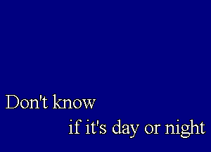 Don't know
if it's day or night