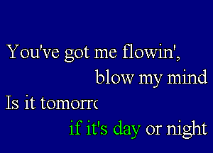 You've Got me f10win',
D

blow my mind

Is it tomorrc
if it's day or night