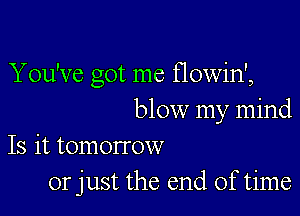 You've Got me f10win',
D

blow my mind

Is it tomorrow
or just the end of time