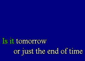 Is it tomorrow
or just the end of time