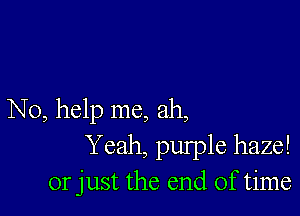 No, help me, ah,
Yeah, pulple haze!
or just the end of time