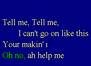 Tell me, Tell me,

I can't go on like this
Your makin' 1
Oh no, ah help me