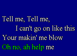 Tell me, Tell me,

I can't go on like this
Your makin' me blow
Oh no, ah help me