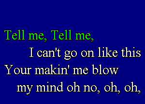 Tell me, Tell me,
I can't go on like this
Your makin' me blow
my mind oh no, oh, oh,