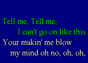 Tell me, Tell me,
I can't go on like this
Your makin' me blow
my mind oh no, oh, oh,