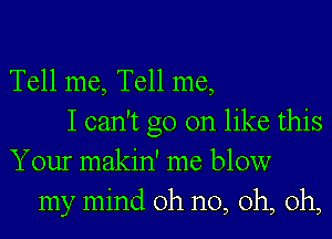 Tell me, Tell me,
I can't go on like this
Your makin' me blow
my mind oh no, oh, oh,