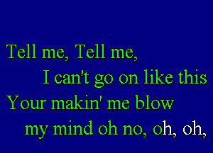 Tell me, Tell me,
I can't go on like this
Your makin' me blow
my mind oh no, oh, oh,