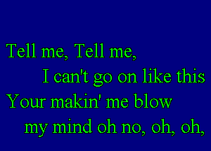 Tell me, Tell me,
I can't go on like this
Your makin' me blow
my mind oh no, oh, oh,