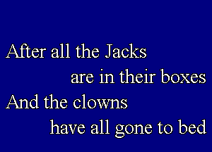 After all the J acks

are in their boxes
And the clowns

have all gone to bed