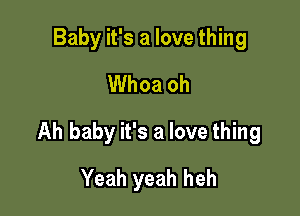 Baby it's a love thing
Whoa oh

Ah baby it's a love thing

Yeah yeah heh