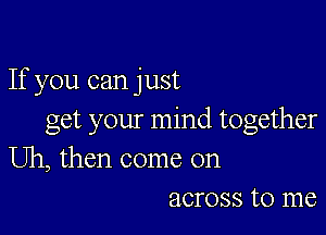 If you can just

get your mind together
Uh, then come on
across to me