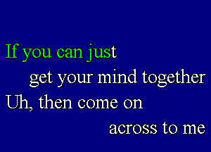 If you can just

get your mind together
Uh, then come on
across to me