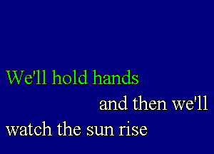 We'll hold hands

and then we'll
watch the sun rise