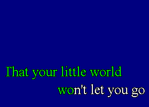 That your little world
won't let you go