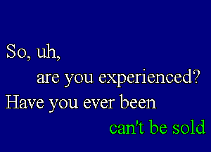 SO, uh,

are you experienced?
Have you ever been
can't be sold