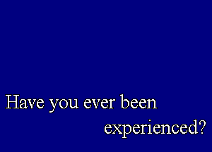 Have you ever been
experienced?