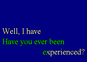 Well, I have
Have you ever been
experienced?