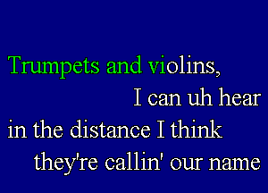 Trumpets and Violins,
I can uh hear

in the distance I think
they're callin' our name