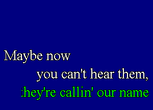 Maybe now
you can't hear them,

hey're callin' our name