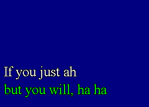 If you just ah
but you will, ha ha