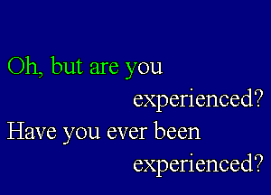 Oh, but are you

experienced?

Have you ever been
experienced?