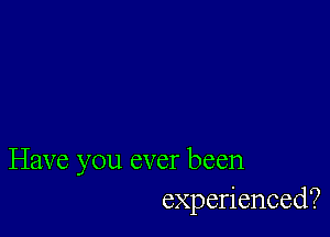 Have you ever been
experienced?