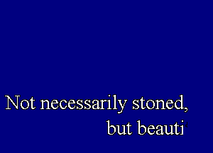 Not necessarily stoned,
but beauti