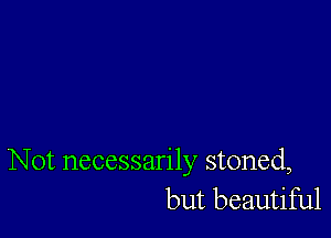 Not necessarily stoned,
but beautiful