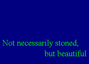 Not necessarily stoned,
but beautiful