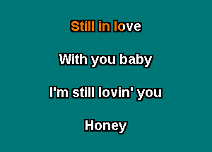 Still in love

With you baby

I'm still lovin' you

Honey