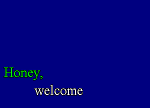 Honey,
welcome