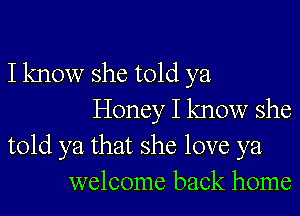 I know she told ya
Honey I know she
told ya that she love ya
welcome back home