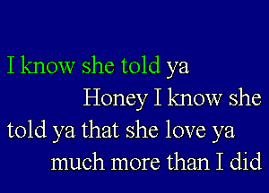 I know she told ya
Honey I know she
told ya that she love ya
much more than I did