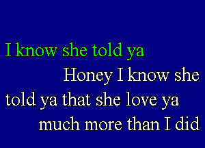 I know she told ya
Honey I know she
told ya that she love ya
much more than I did