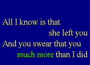 All I know is that

she left you
And you swear that you
much more than I did