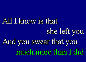 All I know is that

she left you
And you swear that you
much more than I did