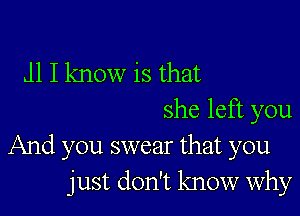 J1 I know is that

she left you
And you swear that you
just don't know why