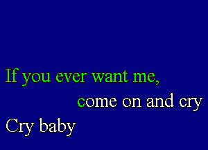 If you ever want me,
come on and cry

Cry baby