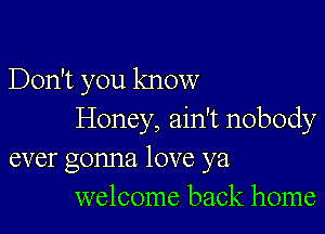 Don't you know

Honey, ain't nobody
ever gonna love ya
welcome back home